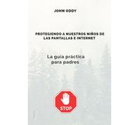 PROTEGIENDO A NUESTROS NIÑOS DE LAS PANTALLAS E INTERNET: La guía práctica para padres