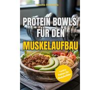Protein Bowls für den Muskelaufbau: über 50 vollwertige, proteinreiche Rezepte für Frühstück, Mittagessen, Abendessen und Desserts - vielfältigen Proteinquellen, einfachen Zutaten wie Reis und Pasta,