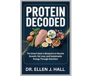PROTEIN DECODED: The Smart Eater’s Blueprint to Muscle Growth, Fat Loss, and Sustainable Energy Through Nutrition (Nutrition Decoded Series)