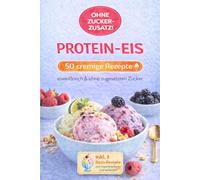 Protein-Eis - 50 cremige Rezepte ohne Zuckerzusatz: eiweißreich, ohne zugesetzten Zucker, schnell & einfach zubereitet