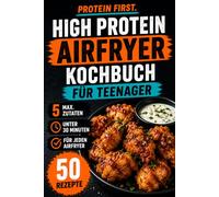 Protein First! - High Protein Airfryer Kochbuch für Teenager mit 50 proteinreichen Rezepten: Maximal 5 Zutaten, in unter 30 Minuten zubereitet | Mit ... Alltag und eine ausgewogene Ernährung