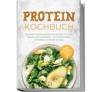 Protein Kochbuch: Die leckersten proteinreichen Rezepte für jeden Geschmack und Anlass - für Muskelaufbau, Fettabbau und mehr Energie - inkl. Frühstück, Meal Prep, Snacks, Soßen & Desserts uvm.