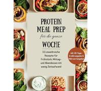 Protein Meal Prep für die ganze Woche: 111 eiweißreiche Rezepte für Frühstück, Mittag- und Abendessen mit wenig Zeitaufwand inkl. einem strukturierten 28-Tage-Ernährungsplan und Nährwertangaben