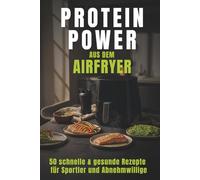 Protein Power für Airfryer & Heißluftfritteuse: 50 eiweißreiche Rezepte aus fünf Kategorien - schnell, gesund und alltagstauglich