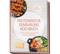 Proteinreiche Ernährung Kochbuch: So lecker! Die besten High-Protein-Rezepte für mehr Muskelaufbau, Fettabbau und Energie - inkl. 30-Tage-Ernährungsplan, Frühstück, Brote & Snacks, Shakes & Smoothies