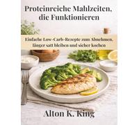 Proteinreiche Mahlzeiten, die funktionieren: Einfache Low-Carb-Rezepte zum Abnehmen, länger satt bleiben und sicher kochen