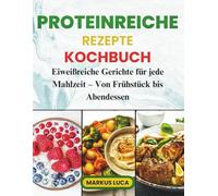 Proteinreiche Rezepte Kochbuch: Eiweißreiche Gerichte für jede Mahlzeit - Von Frühstück bis Abendessen