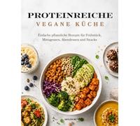PROTEINREICHE VEGANE KÜCHE: Einfache pflanzliche Rezepte für Frühstück, Mittagessen, Abendessen und Snacks