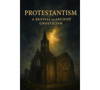 Protestantism: A Revival of Ancient Gnosticism (The Errors of Protestantism)