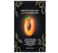 Protocoles sur la Vitamine B17: Tout ce que vous devez savoir sur la vérité derrière le Laetrile (amygdaline) pour guérir le cancer, y compris le chemin inattendu de la thérapie à la guérison