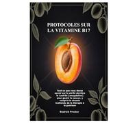 Protocoles sur la Vitamine B17: Tout ce que vous devez savoir sur la vérité derrière le Laetrile (amygdaline) pour guérir le cancer, y compris le chemin inattendu de la thérapie à la guérison