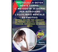 Protocollo Detox Mente Corpo: Il Metodo in 30 Giorni per Ritrovare l'Equilibrio Mentale ed Emotivo: Metodo Pratico per Liberarti da Pensieri Negativi, Relazioni Tossiche, Dipendenza da Social Media
