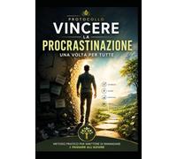 Protocollo per vincere la Procrastinazione una volta per tutte: Metodo pratico per smettere di rimandare e passare all'azione