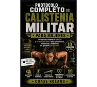 Protocolo Completo De Calistenia Militar Para Mujeres: Un sencillo sistema de 28 días y 10 minutos diarios para ganar fuerza, resistencia y resiliencia: sin gimnasio, sin excusas.