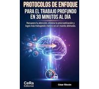 PROTOCOLOS DE ENFOQUE PARA EL TRABAJO PROFUNDO EN 30 MINUTOS AL DÍA: Recupera tu atención, elimina la procrastinación y logra más trabajando menos en un mundo distraído.