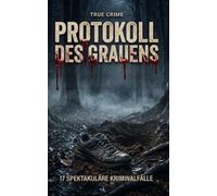 Protokoll des Grauens: Spektakuläre True Crime Fälle: 17 wahre Verbrechen, geniale Ermittlungen und die Psychologie unmaskierter Monster