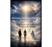 Protokoll eines unmöglichen Gesprächs: Ein Gespräch über Gott, Bewusstsein und die Zukunft der Intelligenz