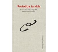Prototipa tu vida: Cómo sobrevivir al siglo XXI aplicando innovación