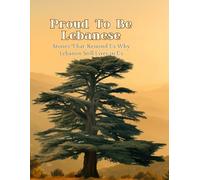 Proud To Be Lebanese: Stories That Remind Us Why Lebanon Still Lives in Us: A Heartfelt Celebration of Lebanon’s Legacy, Spirit, and People