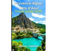 Provence-Alpes-Côte d’Azur Travel Guide 2026: Sun, Scents & Splendor of Southern France - A Complete Guide to the Riviera, Provence, and Beyond