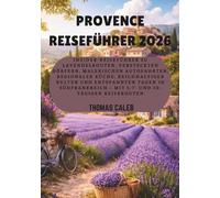 PROVENCE REISEFÜHRER 2026: Insider-Reiseführer zu Lavendelrouten, versteckten Dörfern, malerischen Autofahrten, regionaler Küche, reichhaltiger Kultur ... - mit 5-7- und 10-tägigen Reiserouten