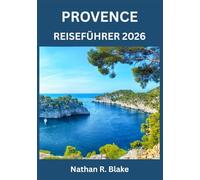 PROVENCE REISEFÜHRER 2026: Sonnenverwöhnte Dörfer, Lavendelfelder, Küstenabenteuer und zeitlose Kultur