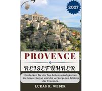 PROVENCE REISEFÜHRER: Entdecken Sie die Top-Sehenswürdigkeiten, die lokale Kultur und die verborgenen Schätze der Provence. (Weber Reisebuchsammlungen (GR))