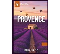 Provence Reiseführer: Entdecken Sie Lavendelfelder, malerische Dörfer, die Küsten der Côte d’Azur, regionale Küche und authentische Reiserouten für eine unvergessliche Reise