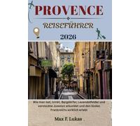 PROVENCE REISEFÜHRER: Wie man isst, trinkt, Bergdörfer, Lavendelfelder und versteckte Juwelen erkundet und den Süden Frankreichs wirklich erlebt (Max Lukas der Reisende GR)