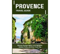 PROVENCE TRAVEL GUIDE: Discover the Best Sights, Local Highlights, Outdoor Thrills, and Smart Travel Tips