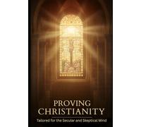 Proving Christianity: Tailored for the Secular and Skeptical Mind