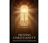 Proving Christianity: Tailored for the Secular and Skeptical Mind