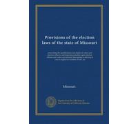 Provisions of the election laws of the state of Missouri: prescribing the qualifications and duties of voters and election officers, and imposing ... to vote in neglect or violation of law, etc
