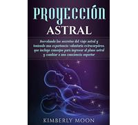 Proyección astral: Desvelando los secretos del viaje astral y teniendo una experiencia voluntaria extracorpórea, que incluye consejos para ingresar al plano astral y cambiar a una conciencia superior