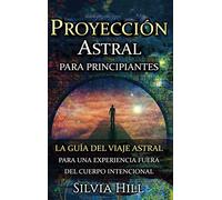 Proyección astral para principiantes: La guía del viaje astral para una experiencia fuera del cuerpo intencional