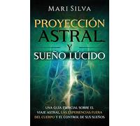 Proyección astral y sueño lúcido: Una guía esencial sobre el viaje astral, las experiencias fuera del cuerpo y el control de sus sueños