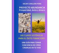 PROYECTO ABUNDANCIA, LAS CLAVES SISTÉMICAS PARA EL ÉXITO FINANCIERO: ABUNDANCIA, PROSPERIDAD, ÉXITO, DINERO: ¿CÓMO CREARLOS EN TU VIDA?
