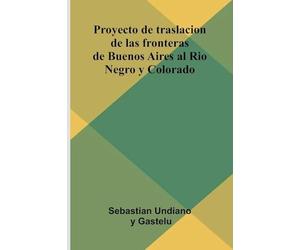 Proyecto De Traslacion De Las Fronteras De Buenos Aires Al Rio Negro Y Colorado
