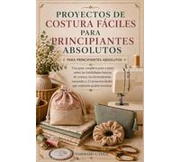 PROYECTOS DE COSTURA FÁCILES PARA PRINCIPIANTES ABSOLUTOS: Una guía completa paso a paso sobre las habilidades básicas de costura, las herramientas ... fáciles que realmente podrás terminar