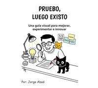 Pruebo, luego existo: Una guía visual para mejorar, experimentar e innovar.