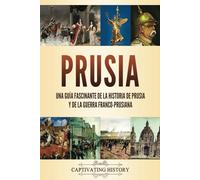 Prusia: Una guía fascinante de la historia de Prusia y de la guerra franco-prusiana (La Fascinante Historia de Europa)