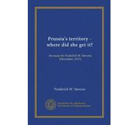 Prussia's territory - where did she get it?: An essay by Frederick W. Stevens (December, 1917)