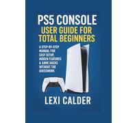 PS5 Console User Guide for Total Beginners: A Step-by-Step Manual for Easy Setup, Hidden Features & Game Hacks Without the Guesswork