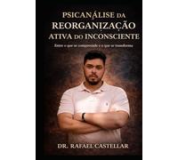 Psicanálise da Reorganização Ativa do Inconsciente: Por que entender não é suficiente para mudar - um novo método clínico baseado na prática real