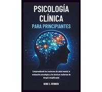 PSICOLOGÍA CLÍNICA PARA PRINCIPIANTES: Comprendiendo los trastornos de salud mental, la evaluación psicológica y las técnicas modernas de terapia simplificadas