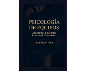Psicología de Equipos: Liderazgo, Cohesión y Cultura Ganadora: Estrategias prácticas para construir mentalidad colectiva, fortalecer la comunicación y crear un entorno de éxito sostenido