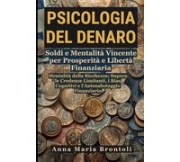 Psicologia del Denaro: Soldi e Mentalità Vincente per Prosperità e Libertà Finanziaria: Mentalità della Ricchezza: Supera le Credenze Limitanti, i Bias Cognitivi e l'Autosabotaggio Finanziario