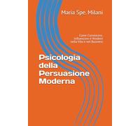 Psicologia della Persuasione Moderna: Come Convincere, Influenzare e Vendere nella Vita e nel Business