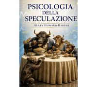 Psicologia della Speculazione: L’elemento umano nelle transizioni del mercato azionario: uno studio sulla psicologia degli investitori, delle masse e ... (Psicologia del denaro e della Speculazione)