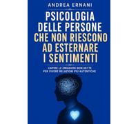 PSICOLOGIA DELLE PERSONE CHE NON RIESCONO AD ESTERNARE I SENTIMENTI: Capire le emozioni non dette per vivere relazioni più autentiche